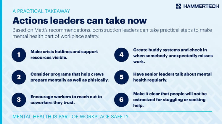 Says: "ACTIONS LEADERS CAN TAKE NOW

Make crisis hotlines and support resources visible.

Create buddy systems and check in when somebody unexpectedly misses work.

Consider programs that help crews prepare mentally as well as physically.

Have senior leaders talk about mental health regularly.